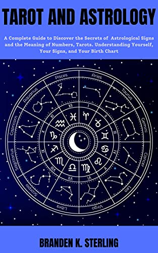 Tarot and Astrology: A Complete Guide to Discover the Secrets of Astrological Signs and the Meaning of Numbers, Tarots. Understanding Yourself, Your Signs, and Your Birth Chart