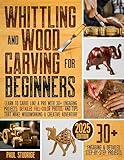 Whittling and Wood Carving for Beginners: Learn to Carve Like a Pro with 30+ Engaging Projects, Detailed Full-Color Photos, and Tips That Make Woodworking a Creative Adventure