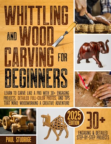 Whittling and Wood Carving for Beginners: Learn to Carve Like a Pro with 30+ Engaging Projects, Detailed Full-Color Photos, and Tips That Make Woodworking a Creative Adventure