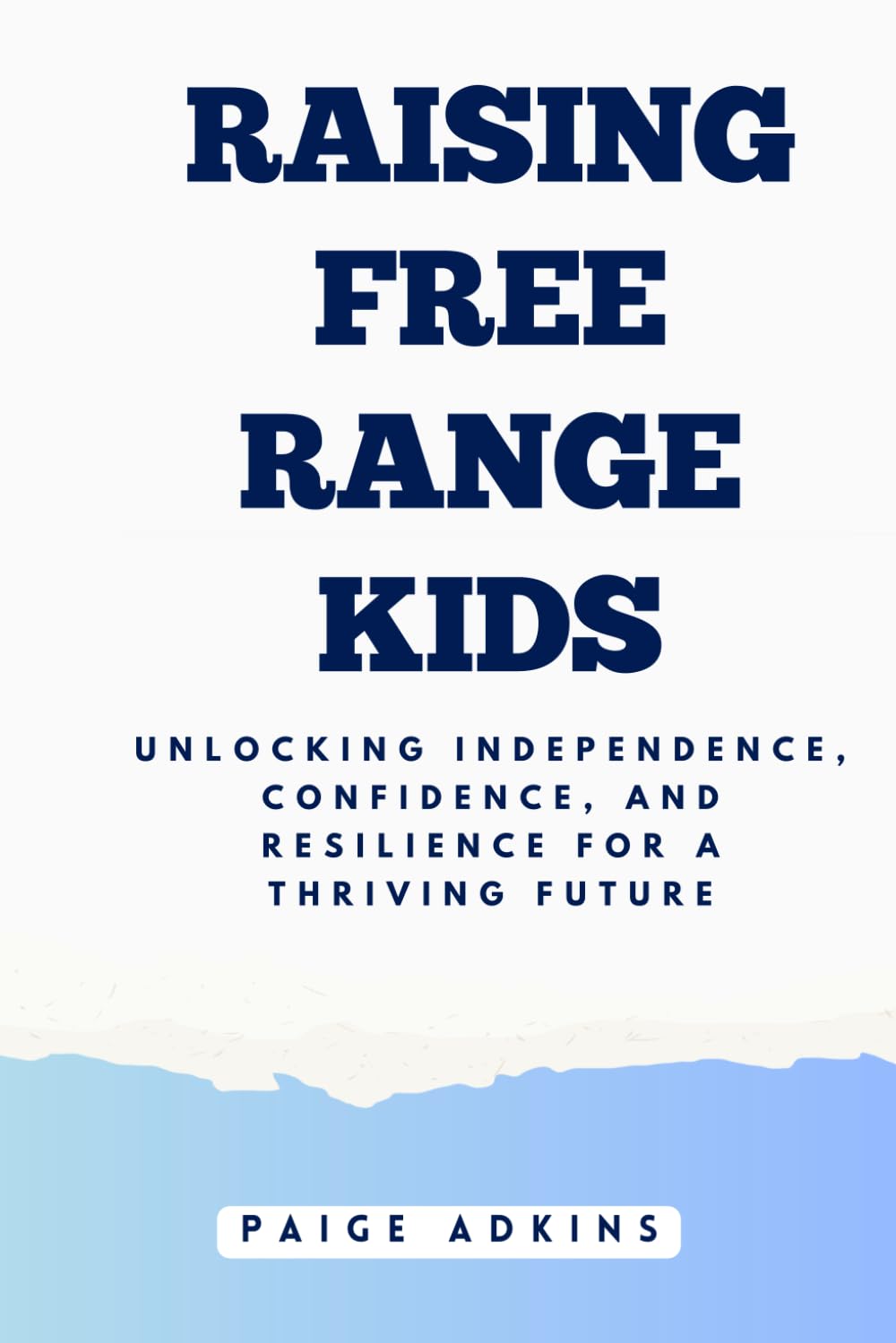 RAISING FREE RANGE KIDS: Unlocking Independence, Confidence, and Resilience for a Thriving Future