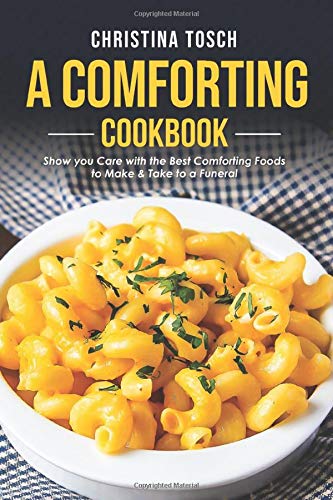 A Comforting Cookbook: Show you Care with the Best Comforting Foods to Make & Take to a Funeral