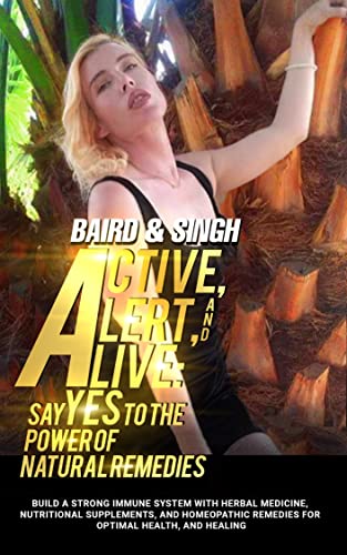 Active, Alert, and Alive: Say Yes to the Power of Natural Remedies Build a Strong Immune System with Herbal Medicine, Nutritional Supplements, and Homeopathic Remedies for Optimal Health and Healing