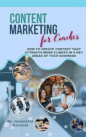 Content Marketing for Coaches: How to Create Content That Attracts More Clients in 9 Key Areas of Your Business