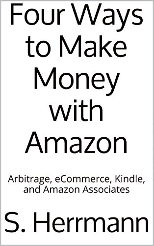 Four Ways to Make Money with Amazon: Arbitrage, eCommerce, Kindle, and Amazon Associates (Amazon Moneymaking Book 1)