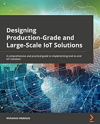 Designing Production-Grade and Large-Scale IoT Solutions: A comprehensive and practical guide to implementing end-to-end IoT solutions-Wow! eBook