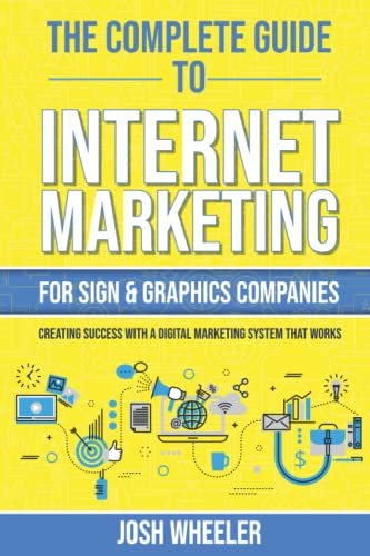 The Complete Guide To Internet Marketing For Sign & Graphics Companies: Creating Success With A...