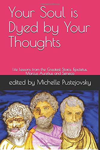 Your Soul is Dyed by Your Thoughts: Life Lessons from the Greatest Stoics: Epictetus, Marcus Aurelius and Seneca