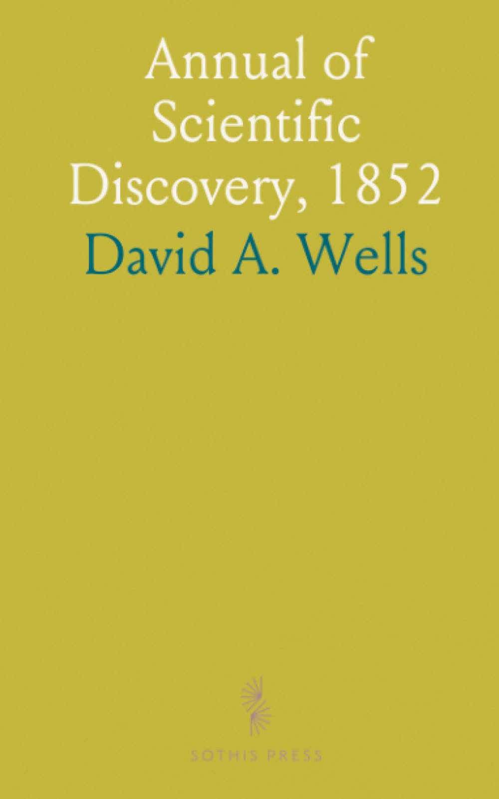 Annual of Scientific Discovery, 1852: Discoveries and Improvements in Mechanics, Chemistry, Astronomy, Geology, Botany