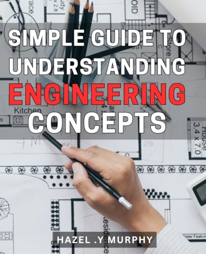 Simple Guide to Understanding Engineering Concepts: A Comprehensive Handbook for Grasping the Core Foundations of Engineering Principles