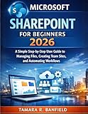 MICROSOFT SHAREPOINT FOR BEGINNERS 2026: A Simple Step-by-Step User Guide to Managing Files, Creating Team Sites, and Automating Workflows (The Microsoft Tools for Beginners Series)