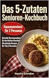 Das 5-Zutaten Senioren-Kochbuch: Schnelle Hausmannskost für den kleinen Haushalt – 50 einfache Rezepte für 1 bis 2 Personen