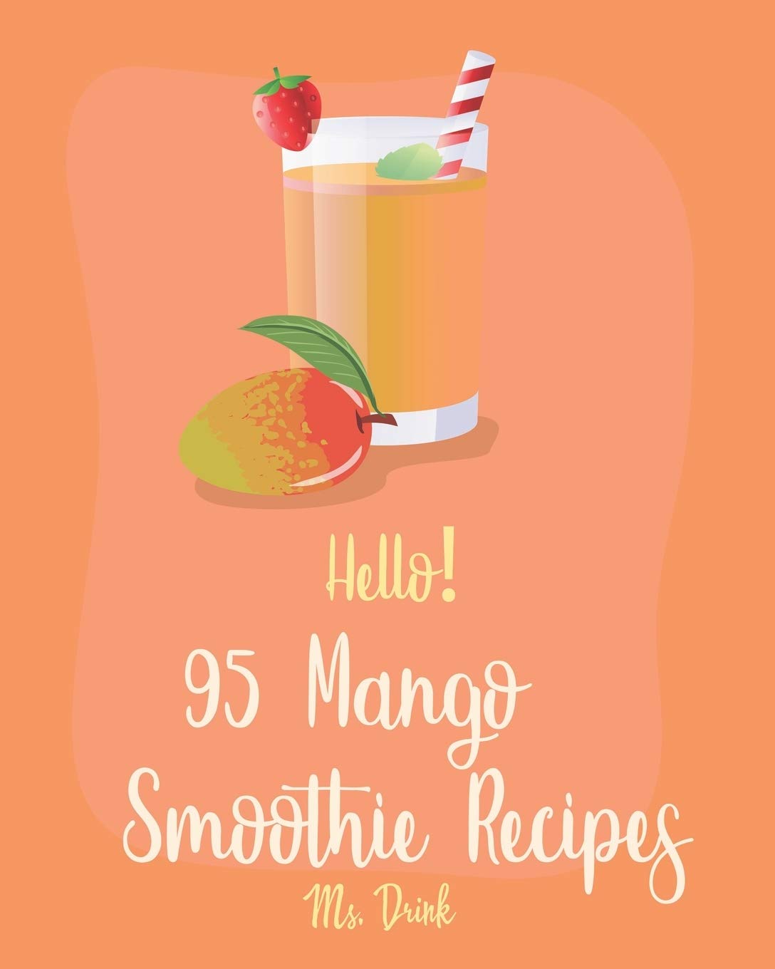 Hello! 95 Mango Smoothie Recipes: Best Mango Smoothie Cookbook Ever For Beginners [Tropical Drink Recipe, Frozen Fruit Smoothie Recipe, Simple Green Smoothie Recipe Book, Mango Lassi Recipe] [Book 1]