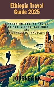 Ethiopia Travel guide 2025: Uncover the Best of Ancient Heritage, Vibrant Cultures, and Breathtaking Landscapes