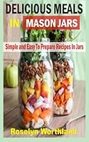 Delicious Meals In Mason Jars: Simple And Easy To Prepare Recipes In Jars 1516910508 Book Cover