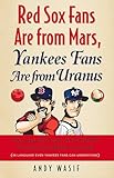 Red Sox Fans Are from Mars, Yankees Fans Are from Uranus: Why Red Sox Fans Are Smarter, Funnier, and Better Looking (In Language Even Yankee Fans Can Understand)
