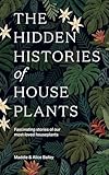 The Hidden Histories of Houseplants: Fascinating Stories of Our Most-Loved Houseplants