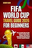 FIFA World Cup Travel Guide 2026 for Beginners : Your Complete Step-by-Step Guide to Tickets, Visas, Budgets, Host Cities & Match-Day Strategies Across the USA, Canada & Mexico