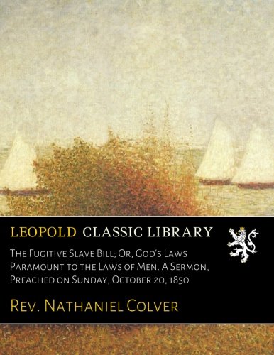 The Fugitive Slave Bill; Or, God's Laws Paramount to the Laws of Men. A Sermon, Preached on Sunday, October 20, 1850