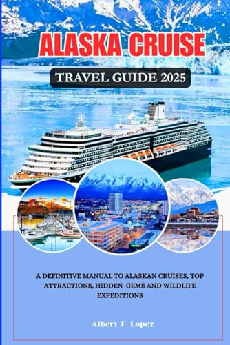 ALASKA CRUISE GUIDE 2025: A Definitive Manual to Alaskan Cruises, Top Attractions, Hidden Gems and wildlife Expeditions