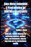 Bare-Metal Embedded C Programming for ARM Microcontrollers: Build fast, reliable firmware by mastering registers, memory maps, and datasheets—step-by-step from zero to real hardware control