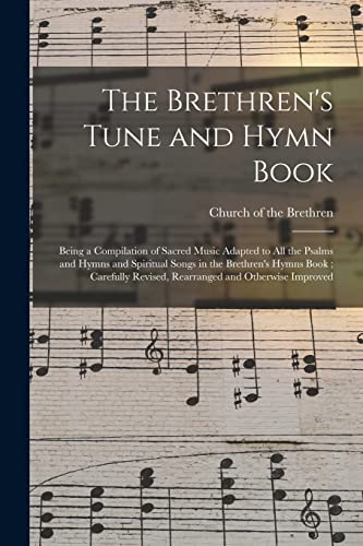 The Brethren's Tune and Hymn Book: Being a Compilation of Sacred Music Adapted to All the Psalms and Hymns and Spiritual Songs in the Brethren's Hymns ... Revised, Rearranged and Otherwise Improved