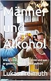 Männer und Alkohol : Wie er trinkt, warum er trinkt und was er gewinnt, wenn er damit aufhört - Lukas Freimuth 