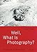Well, What Is Photography: A Lecture on Photography on the Occasion of the 10th Anniversary of Fotomuseum Winterthur