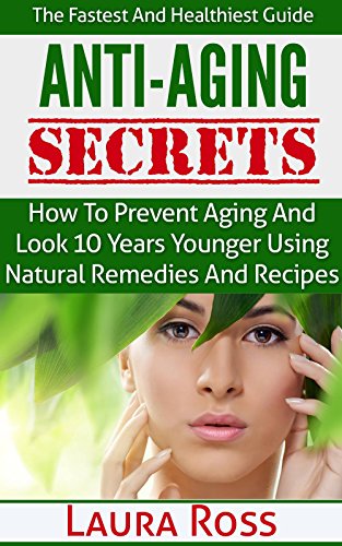 Anti-Aging Secrets: How to Prevent Aging and Look 10 Years Younger using Natural Remedies and Recipes: The Fastest and Healthiest Guide ( anti-aging cure, ... anti-aging cure, anti-aging diet, Book 1)