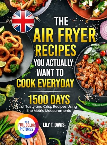 The Air Fryer Recipes You Actually Want To Cook Everyday: 1500 Days of Tasty and Crisp Recipes Using the Metric Measurements and Local Ingredients to Refine Your Culinary Skills｜Full Colour Edition