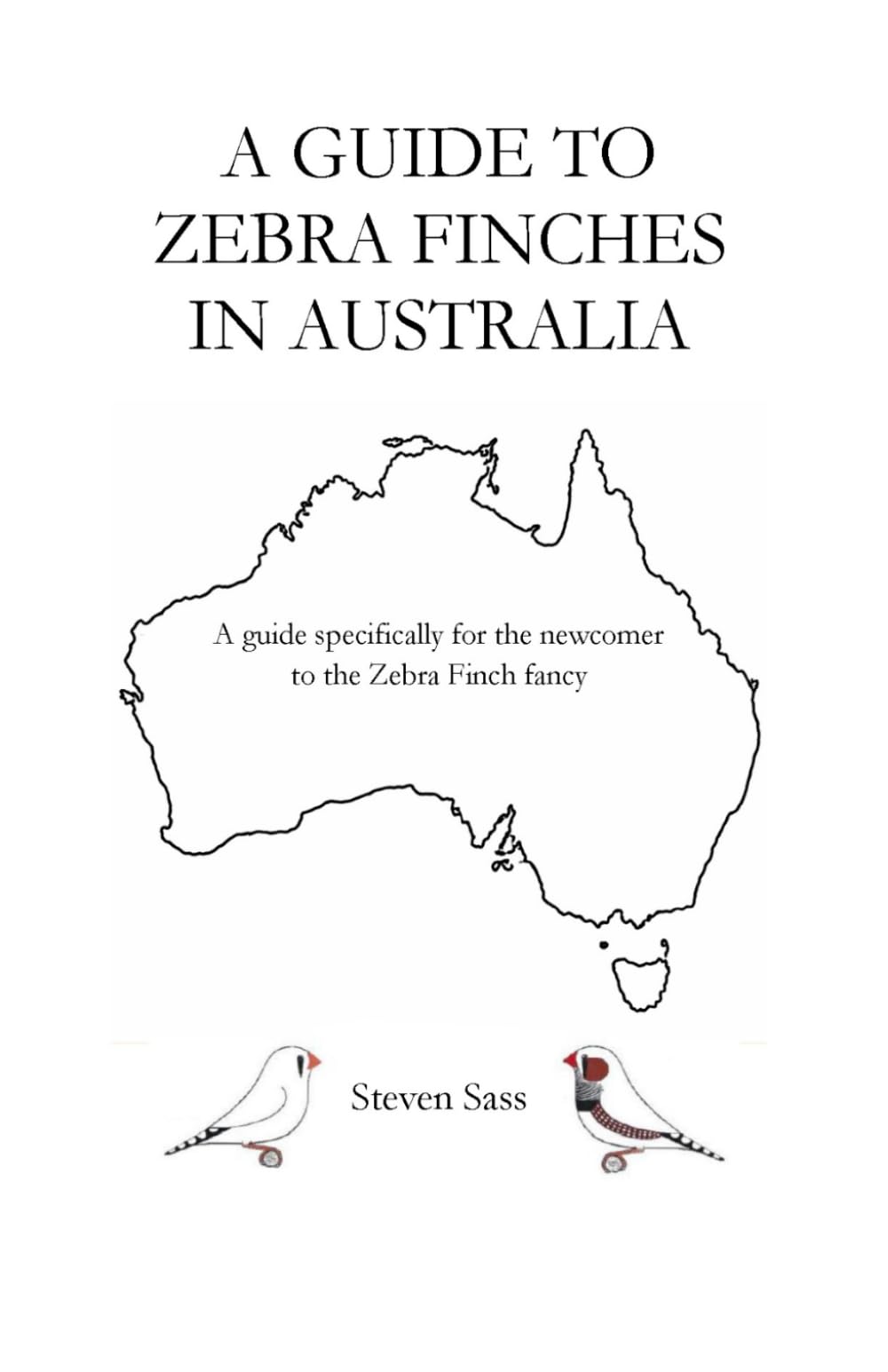 A Guide to Zebra Finches in Australia: A guide specifically for the newcomer to the Zebra Finch fancy