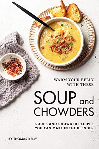 Warm Your Belly With These Soup And Chowders: Soups And Chowder Recipes You Can Make In The Blender