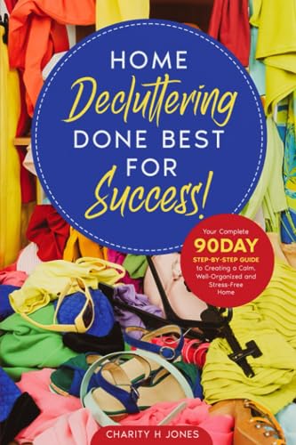 Home Decluttering Done Best for Success!: Your Complete 90 Day Step-By-Step Guide to Creating a Calm, Well-Organized and Stress-Free Home