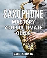 Saxophone Mastery: Your Ultimate Guide: Unleash the Power of Your Saxophone with Expert Tips and Tricks for Mastery B0CWX8MR71 Book Cover
