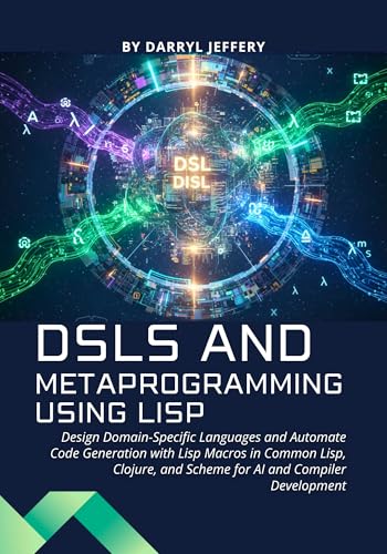 DSLs and Metaprogramming using Lisp: Design Domain-Specific Languages and Automate Code Generation with Lisp Macros in Common Lisp, Clojure, and Scheme for AI and Compiler Development