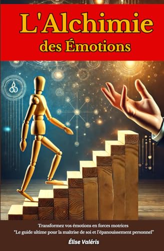 L'Alchimie des Émotions Transformez vos émotions en forces motrices: “Le guide ultime pour la maîtrise de soi et l’épanouissement personnel” (French Edition)