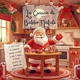 La Cucina Di Babbo Natale: 15 Dolci Magici Da Preparare Insieme a Mamma e Papà il Regalo Di Natale Perfetto Per Bambini Che Amano Cucinare.