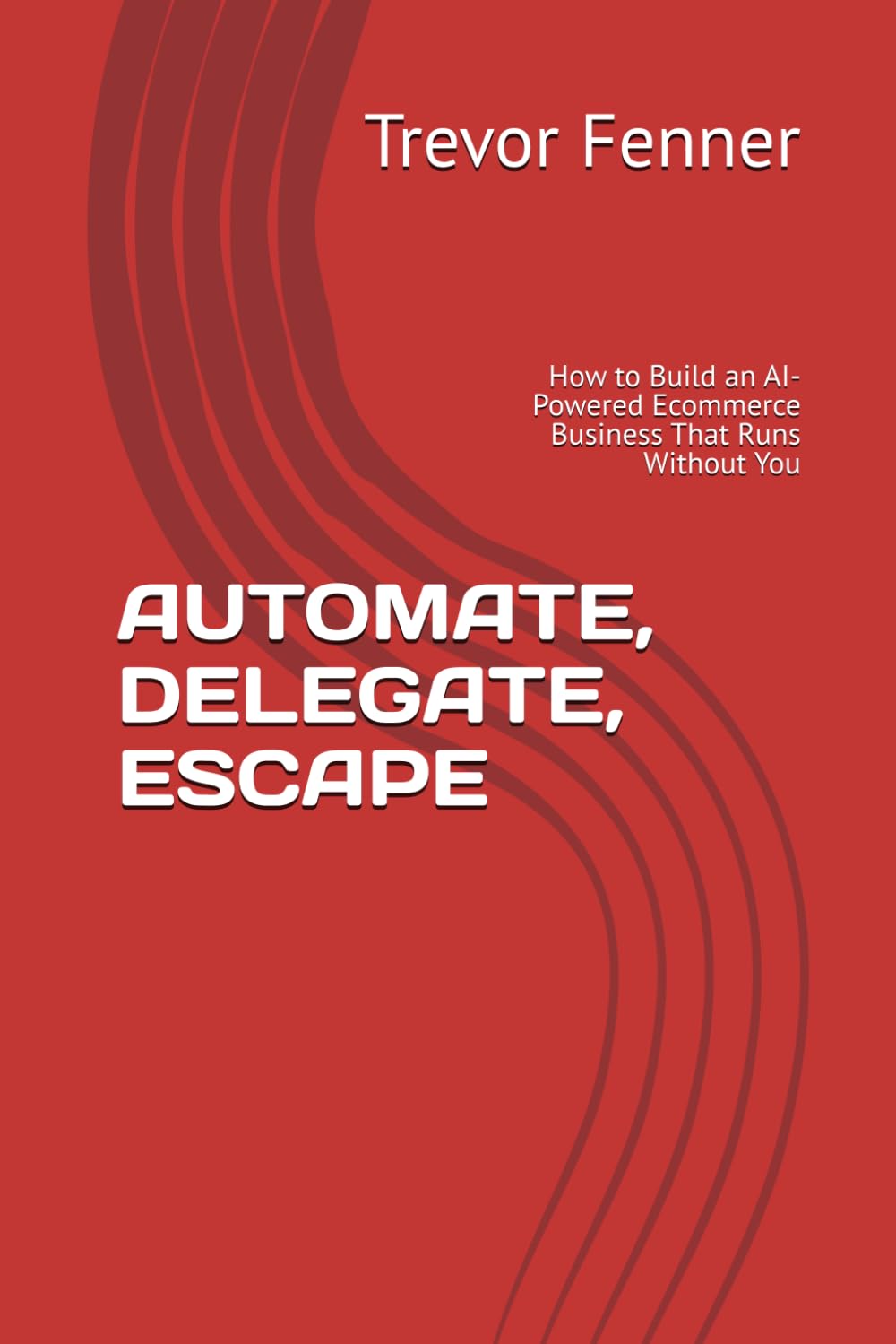 AUTOMATE, DELEGATE, ESCAPE: How to Build an AI-Powered Ecommerce Business That Runs Without You