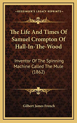 The Life And Times Of Samuel Crompton Of Hall-In-The-Wood: Inventor Of The Spinning Machine Called The Mule (1862)
