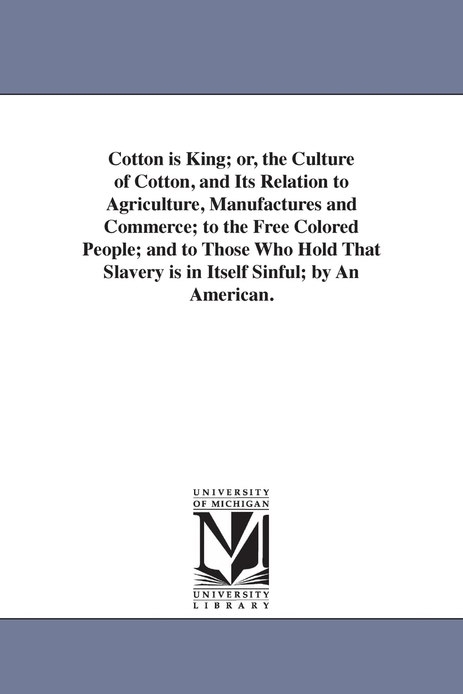 Cotton is king; or, The culture of cotton, and its relation to agriculture, manufactures and commerce; to the free colored people; and to those who ... slavery is in itself sinful; by an American.