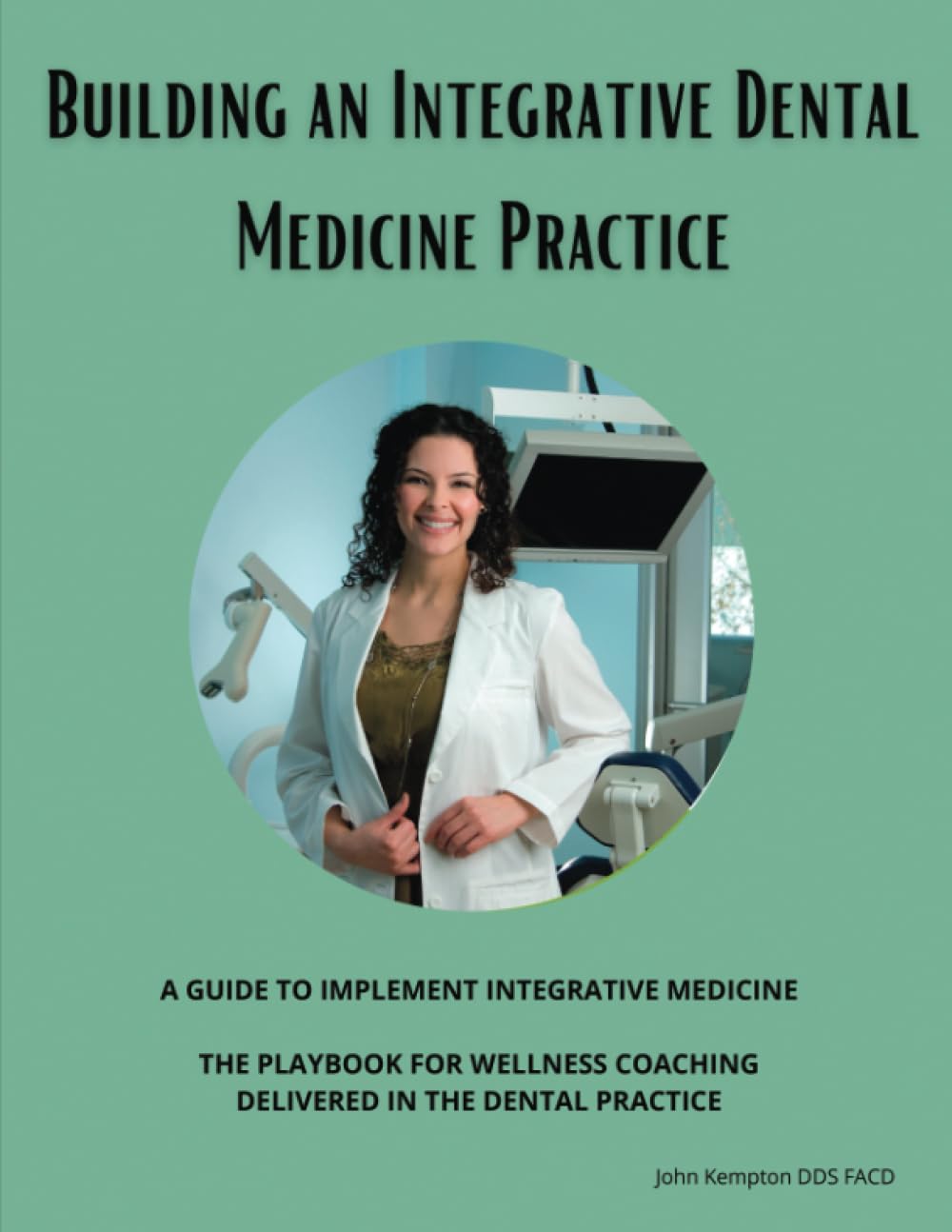 Building the Integrative Dental Medicine Practice: A Guide to Implement Integrative Medicine and the Playbook to Wellness Coaching in Dentistry