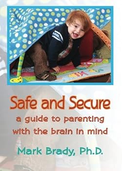 Safe and Secure: A Guide to Parenting with the Brain in Mind