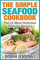 The Simple Seafood Cookbook: The 25 Most Delicious Seafood Recipes 1514870045 Book Cover