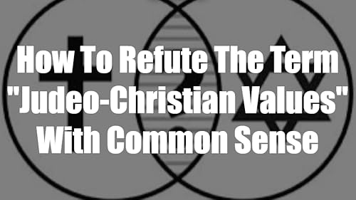 How To Refute The Term "Judeo-Christian Values" With Common Sense