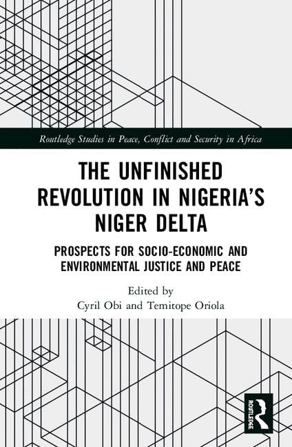 The Unfinished Revolution in Nigeria’s Niger Delta: Prospects for Environmental Justice and Peace (Routledge Studies in Peace, Conflict and Security in Africa)      1st Edition