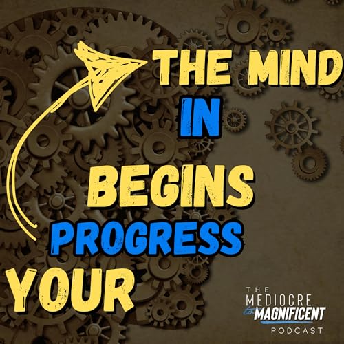 The Mediocre To Magnificent Podcast Episode 247 - Your Progress Begins In The Mind