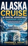 Alaska Cruise and Coastal Adventure Handbook 2026 : Smart Planning, Ports, Excursions, Packing, Budgeting and Practical Answers for First-Time and Returning Alaska Travelers