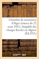 Chambre de commerce d'Alger (séance du 22 mars 1911). Inégalité des charges fiscales en Algérie 2013433689 Book Cover