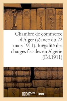 Paperback Chambre de Commerce d'Alger (Séance Du 22 Mars 1911). Inégalité Des Charges Fiscales En Algérie: , Impôt Sur La Propriété Non Bâtie. Rapport de la Com [French] Book