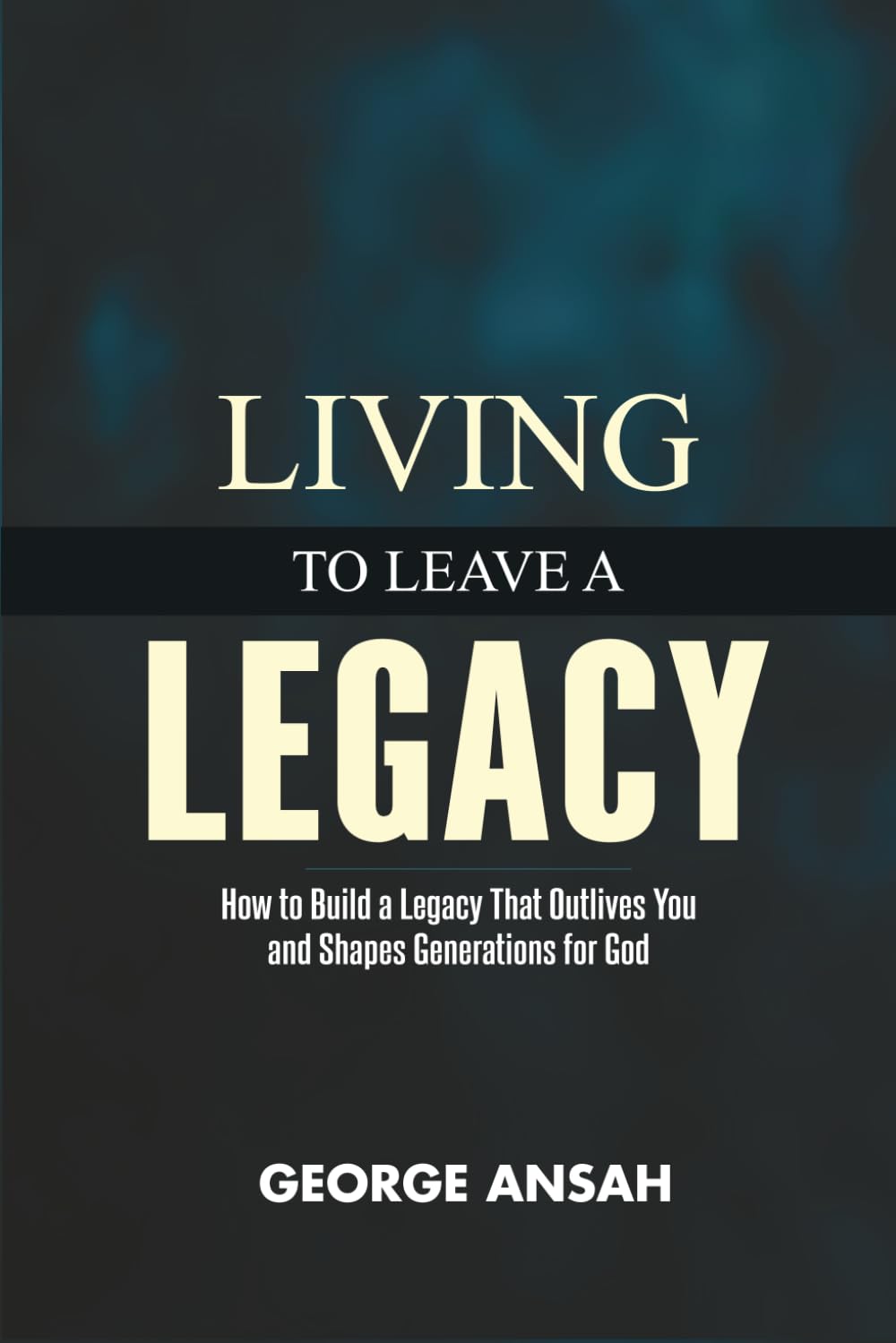 Living To Leave A Legacy: How To Build A Legacy That Outlives You And Shapes Generations For God