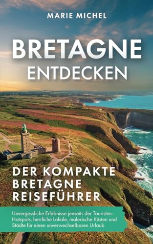Bretagne entdecken – Der kompakte Bretagne Reiseführer: Unvergessliche Erlebnisse jenseits